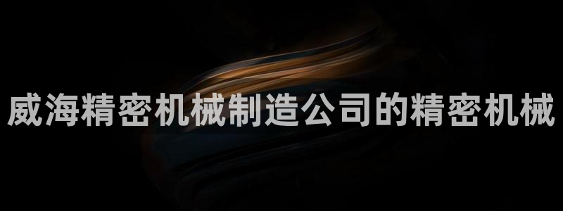 彩神购彩-购彩大厅入口娱乐首选：威海精密机械制造公司的精密机械