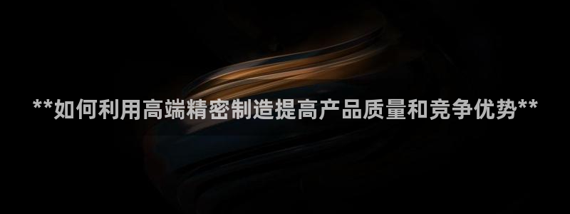 v彩神88iii：**如何利用高端精密制造提高产品质量和竞争优势**