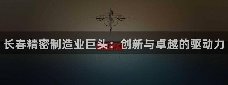 彩神V8平台：长春精密制造业巨头：创新与卓越的驱动力