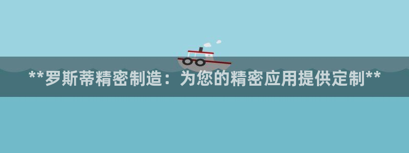 彩神8官网合法吗：**罗斯蒂精密制造：为您的精密应用提供定制**