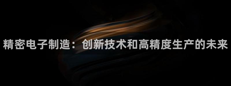 彩神赢的钱是哪里来的：精密电子制造：创新技术和高精度生产的未来