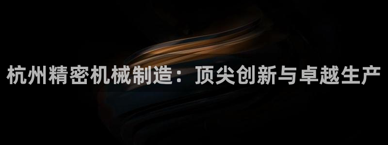 彩神viii是正规平台吗?：杭州精密机械制造：顶尖创新与卓越生产