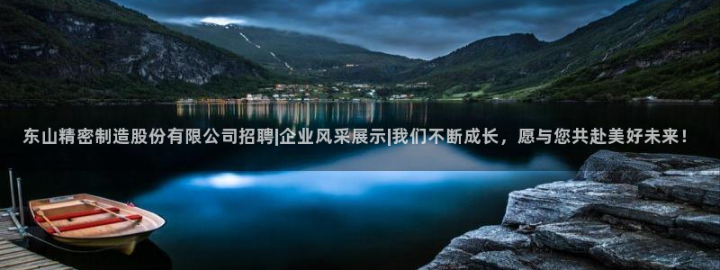 彩神争霸平台：东山精密制造股份有限公司招聘|企业风采展示|我们不断成长，愿与您共赴美好未来！