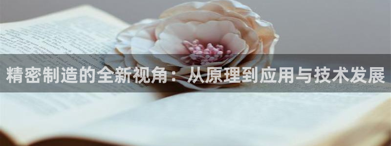 彩神v违法么：精密制造的全新视角：从原理到应用与技术发展