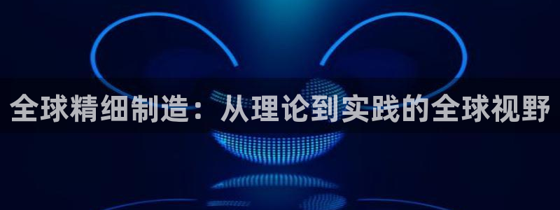 彩神vll首页环球：全球精细制造：从理论到实践的全球视野