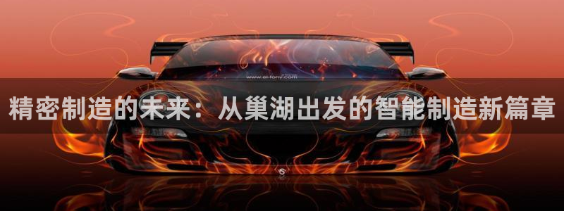 彩神官方邀请码是多少：精密制造的未来：从巢湖出发的智能制造新篇章