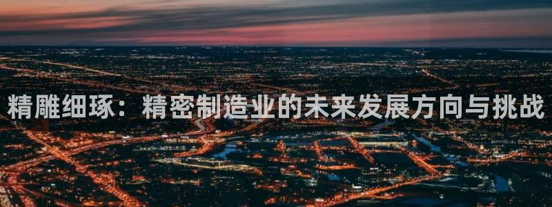 彩神vl购彩大厅：精雕细琢：精密制造业的未来发展方向与挑战