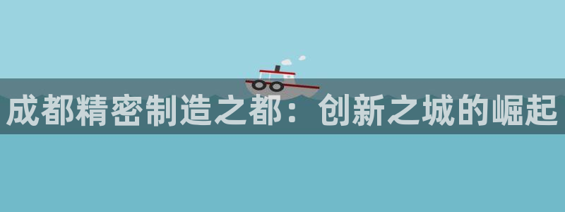 彩神是什么平台：成都精密制造之都：创新之城的崛起