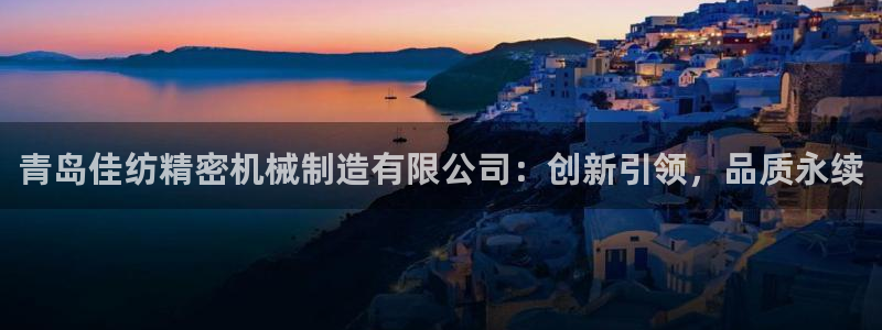 彩神Vii购彩-购彩大厅：青岛佳纺精密机械制造有限公司：创新引领，品质永续