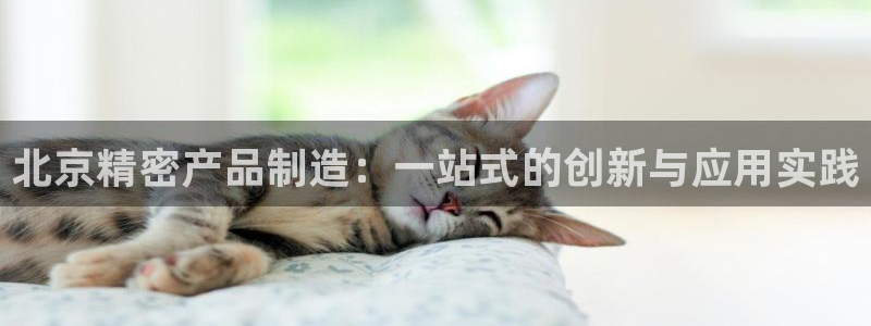 彩神v争霸是啥：北京精密产品制造：一站式的创新与应用实践