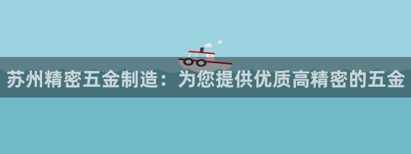 彩神8是正规平台吗：苏州精密五金制造：为您提供优质高精密的五金