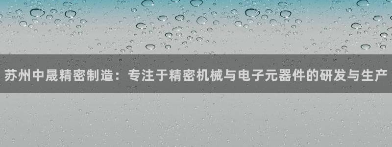 彩神iv是正规平台吗?：苏州中晟精密制造：专注于精密机械与电子元器件的研发与生产