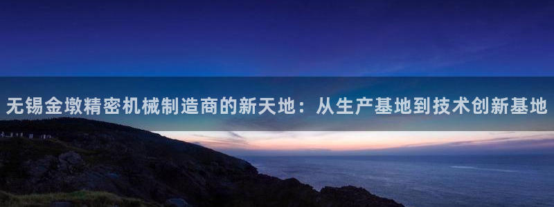 彩神怎么才能赢：无锡金墩精密机械制造商的新天地：从生产基地到技术创新基地