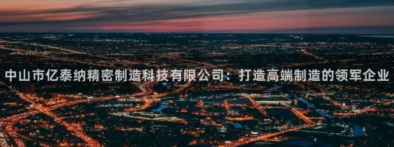 彩神争霸平台：中山市亿泰纳精密制造科技有限公司：打造高端制造的领军企业