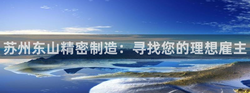 彩神ix平台：苏州东山精密制造：寻找您的理想雇主