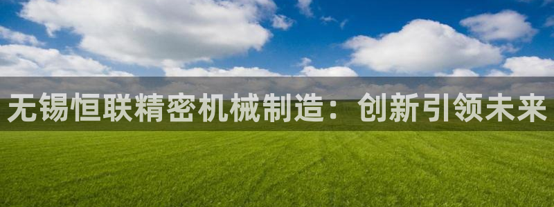 彩神购彩-购彩大厅入口500：无锡恒联精密机械制造：创新引领未来