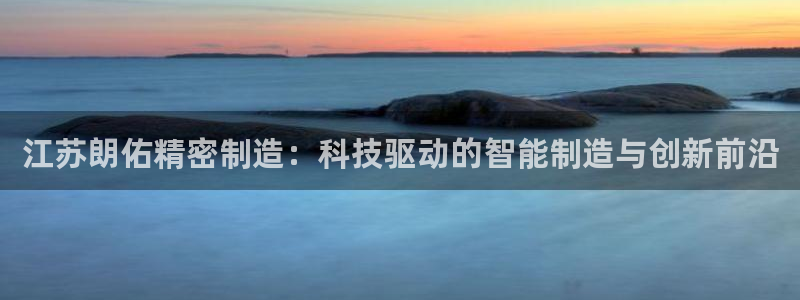 彩神vll官网-最新版app下载：江苏朗佑精密制造：科技驱动的智能制造与创新前沿