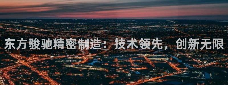 彩神平台：东方骏驰精密制造：技术领先，创新无限