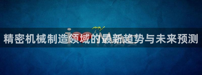 彩神争霸官网登录平台：精密机械制造领域的最新趋势与未来预测