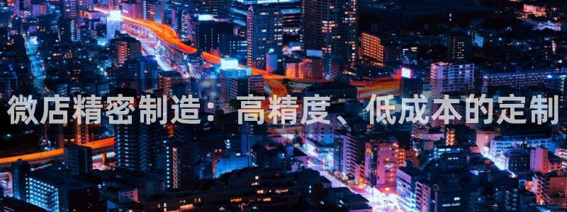 彩神8彩平台：微店精密制造：高精度、低成本的定制