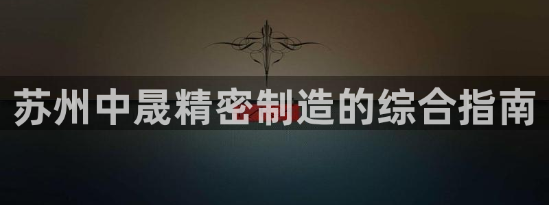 彩神赢的钱是哪里来的啊：苏州中晟精密制造的综合指南