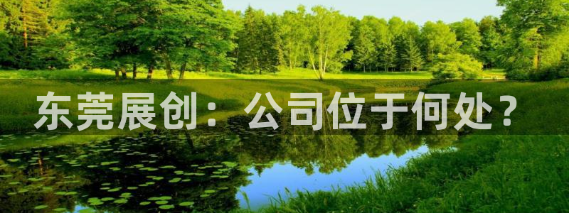 新版彩神v8登录不了：东莞展创：公司位于何处？