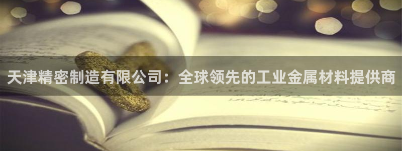 彩神V集团公司：天津精密制造有限公司：全球领先的工业金属材料提供商