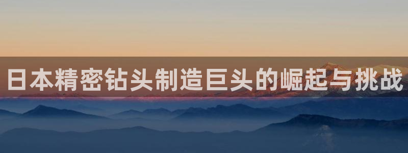 彩神盈利图片：日本精密钻头制造巨头的崛起与挑战