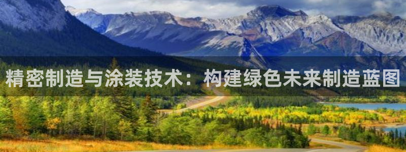 彩神旗下有哪些平台可以看：精密制造与涂装技术：构建绿色未来制造蓝图