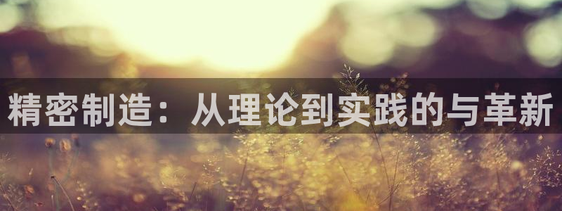 彩神争霸老平台：精密制造：从理论到实践的与革新