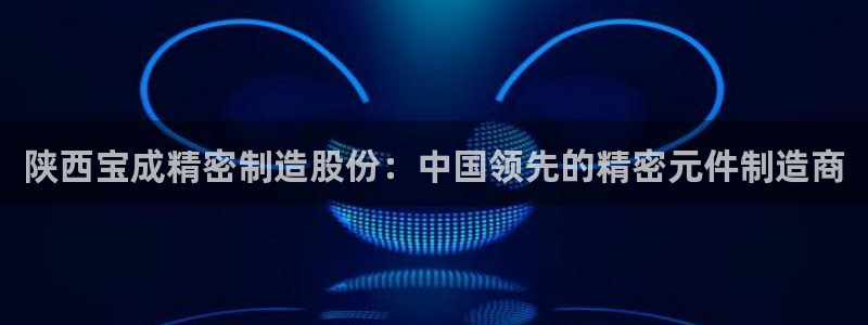 彩神官方邀请码是多少：陕西宝成精密制造股份：中国领先的精密元件制造商