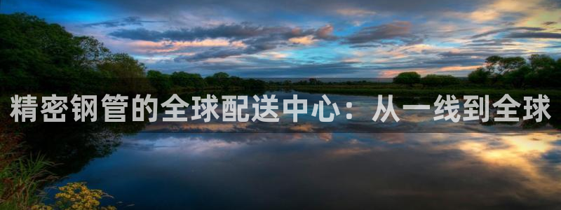 彩神v8手机客户端在哪：精密钢管的全球配送中心：从一线到全球