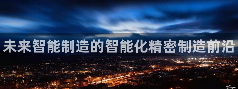 彩神购彩-购彩大厅入口500：未来智能制造的智能化精密制造前沿