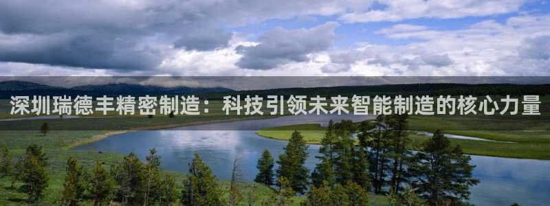 彩神争霸官方下载：深圳瑞德丰精密制造：科技引领未来智能制造的核心力量