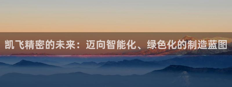 彩神是什么平台的游戏：凯飞精密的未来：迈向智能化、绿色化的制造蓝图