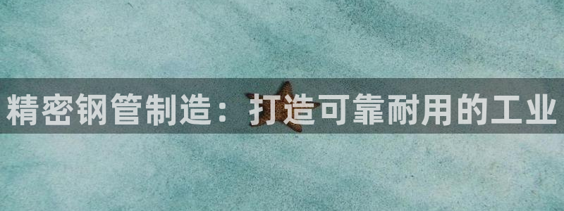 彩神v争霸有限公司：精密钢管制造：打造可靠耐用的工业