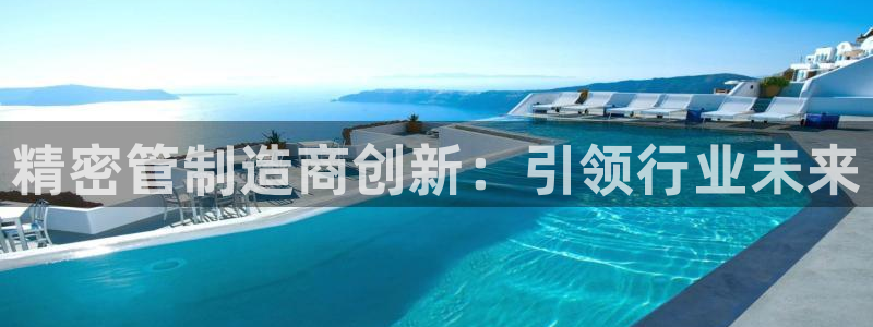 彩神ios下载：精密管制造商创新：引领行业未来