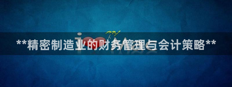 彩神8下载安卓版-彩神8(可提现)官网版1.0.0：**精密制造业的财务管理与会计策略**