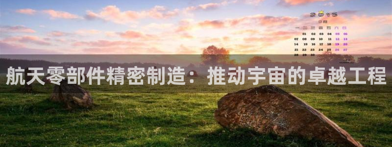 彩神争霸官方下载2017：航天零部件精密制造：推动宇宙的卓越工程