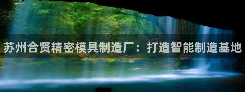 彩神V购彩大厅：苏州合贤精密模具制造厂：打造智能制造基地
