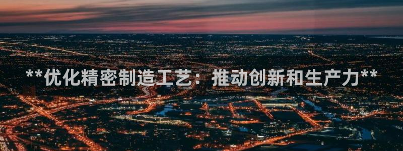 所有彩神购买首页：**优化精密制造工艺：推动创新和生产力**