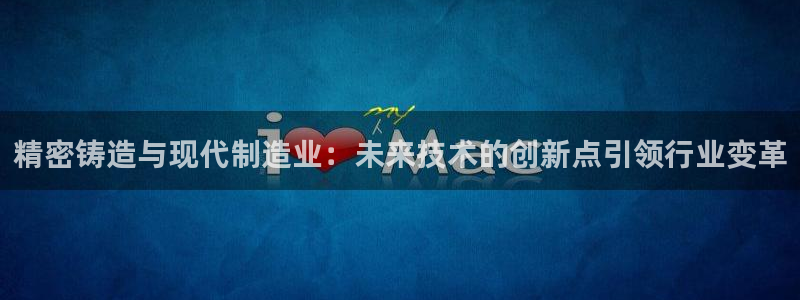 彩神骗局：精密铸造与现代制造业：未来技术的创新点引领行业变革