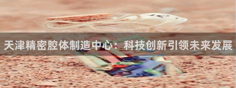 彩神vl官网：天津精密腔体制造中心：科技创新引领未来发展